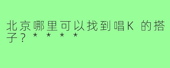 北京哪里可以找到唱K的搭子？****