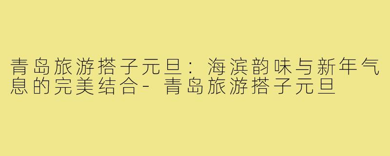 青岛旅游搭子元旦:海滨韵味与新年气息的完美结合-青岛旅游搭子元旦