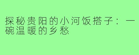 探秘贵阳的小河饭搭子:一碗温暖的乡愁