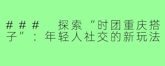 ### 探索“时团重庆搭子”：年轻人社交的新玩法