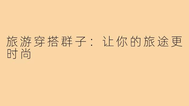 旅游穿搭群子:让你的旅途更时尚