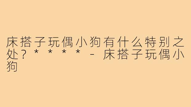 床搭子玩偶小狗有什么特别之处？****
