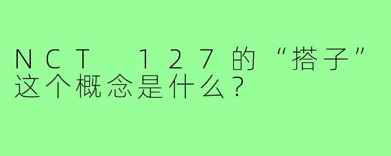 NCT 127的“搭子”这个概念是什么?