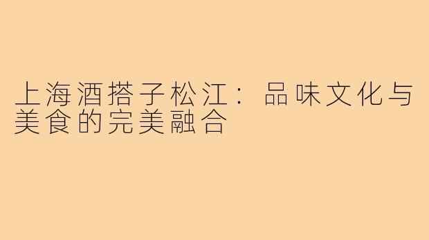 上海酒搭子松江：品味文化与美食的完美融合