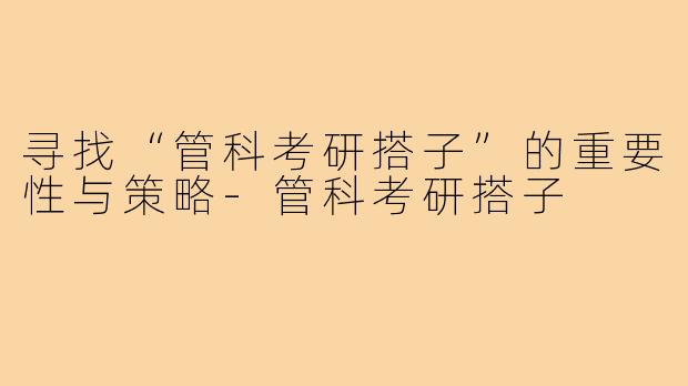 寻找“管科考研搭子”的重要性与策略-管科考研搭子