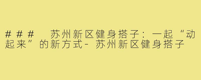 ### 苏州新区健身搭子：一起“动起来”的新方式-苏州新区健身搭子