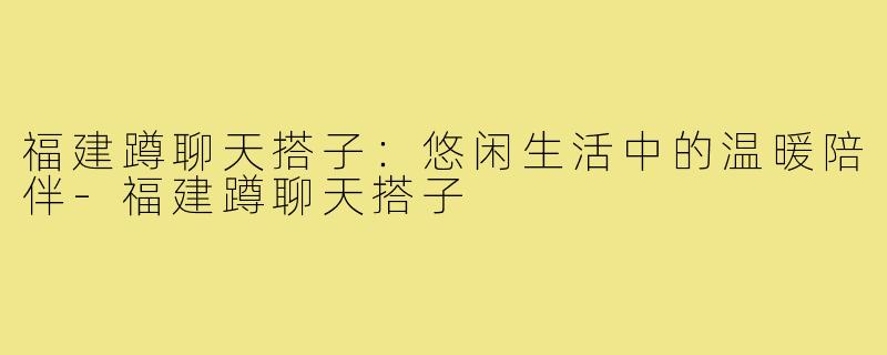 福建蹲聊天搭子:悠闲生活中的温暖陪伴-福建蹲聊天搭子