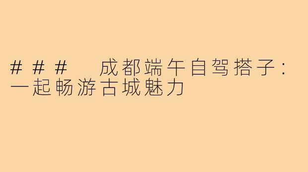 ### 成都端午自驾搭子:一起畅游古城魅力