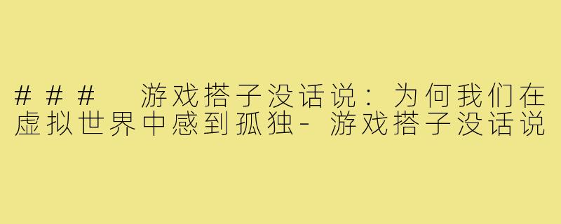 ### 游戏搭子没话说：为何我们在虚拟世界中感到孤独-游戏搭子没话说