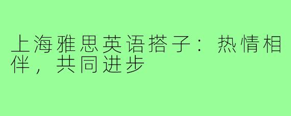 上海雅思英语搭子：热情相伴，共同进步