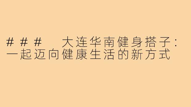 ### 大连华南健身搭子:一起迈向健康生活的新方式