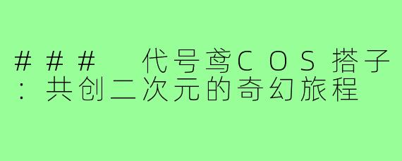 ### 代号鸢COS搭子：共创二次元的奇幻旅程