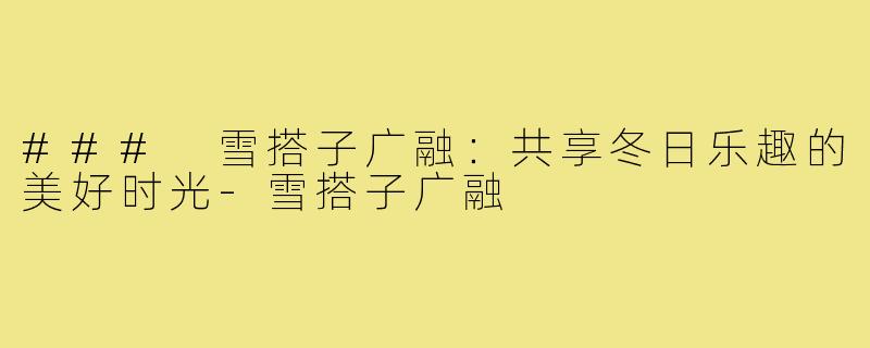 ### 雪搭子广融：共享冬日乐趣的美好时光-雪搭子广融