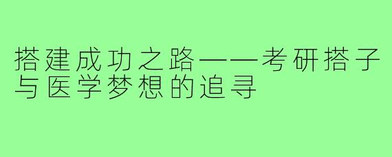 搭建成功之路——考研搭子与医学梦想的追寻