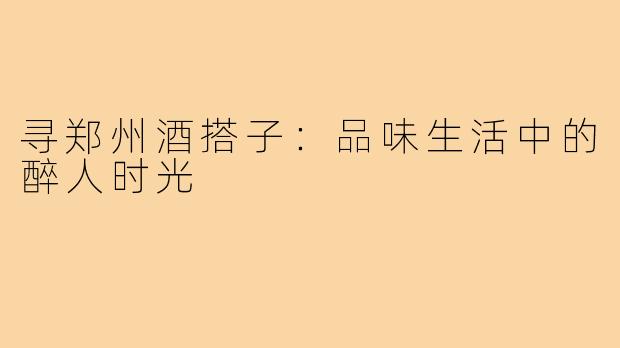 寻郑州酒搭子：品味生活中的醉人时光