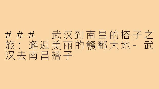 ### 武汉到南昌的搭子之旅：邂逅美丽的赣鄱大地-武汉去南昌搭子