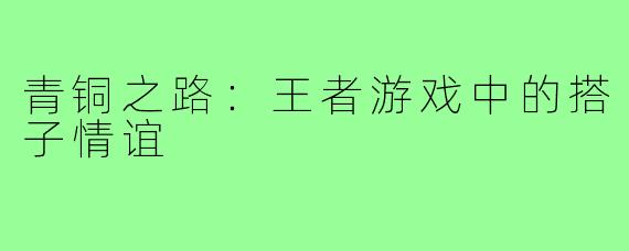 青铜之路:王者游戏中的搭子情谊