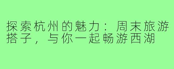 探索杭州的魅力:周末旅游搭子,与你一起畅游西湖