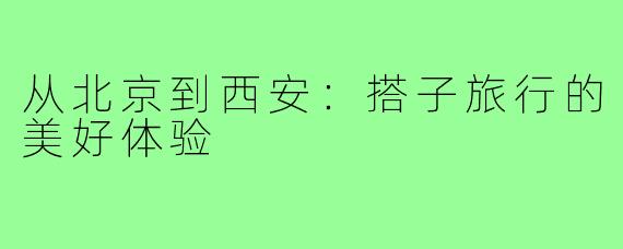 从北京到西安:搭子旅行的美好体验