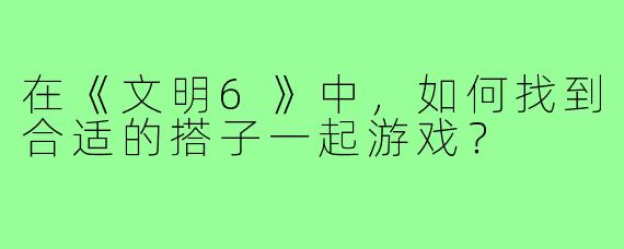 在《文明6》中，如何找到合适的搭子一起游戏？