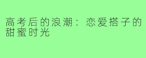 高考后的浪潮：恋爱搭子的甜蜜时光