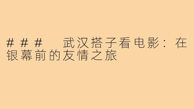 ### 武汉搭子看电影:在银幕前的友情之旅