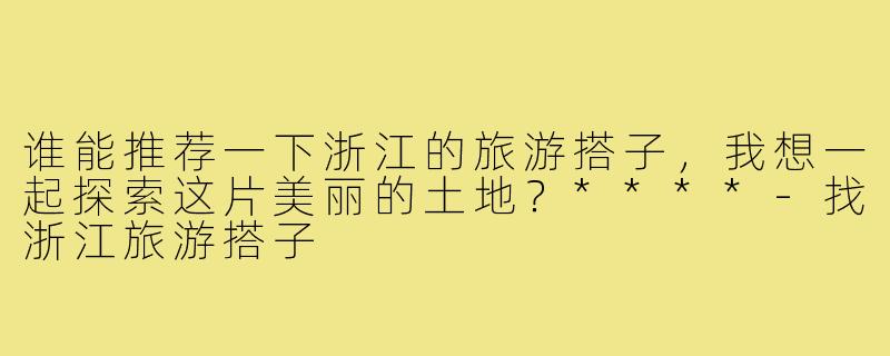 谁能推荐一下浙江的旅游搭子,我想一起探索这片美丽的土地?****-找浙江旅游搭子