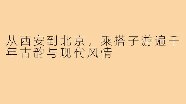 从西安到北京,乘搭子游遍千年古韵与现代风情