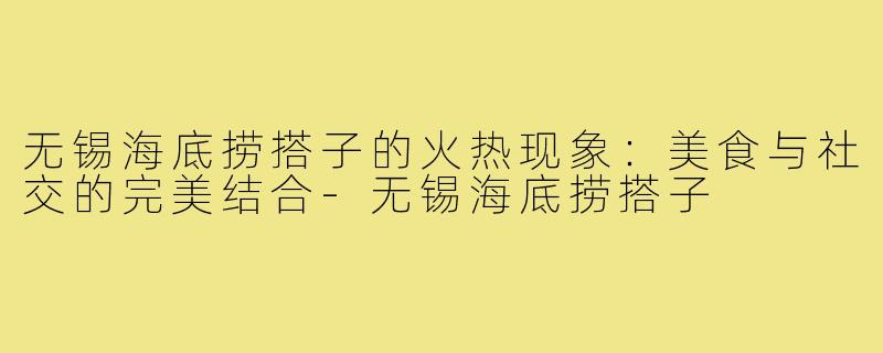 无锡海底捞搭子的火热现象：美食与社交的完美结合