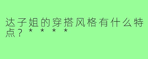 达子姐的穿搭风格有什么特点？****