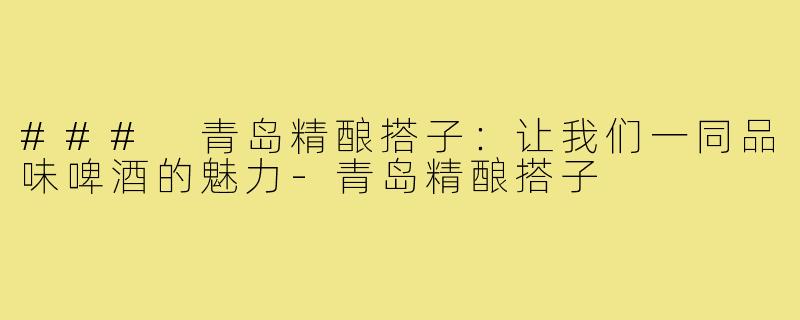 ### 青岛精酿搭子：让我们一同品味啤酒的魅力-青岛精酿搭子