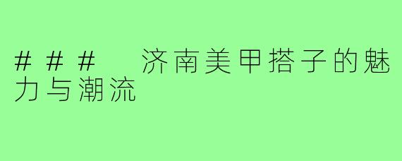 ### 济南美甲搭子的魅力与潮流