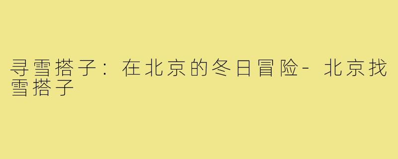 寻雪搭子:在北京的冬日冒险-北京找雪搭子