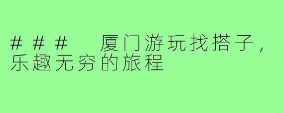 ### 厦门游玩找搭子，乐趣无穷的旅程