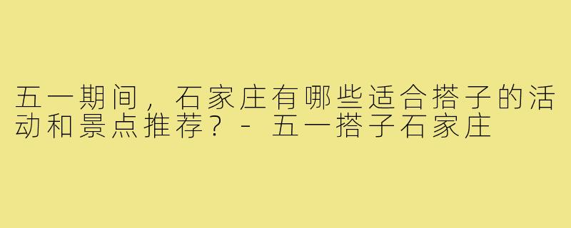 五一期间，石家庄有哪些适合搭子的活动和景点推荐？
