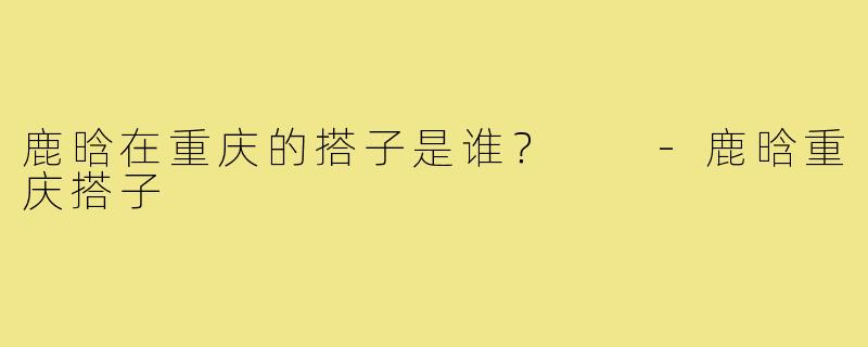 鹿晗在重庆的搭子是谁？  