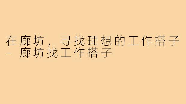 在廊坊,寻找理想的工作搭子-廊坊找工作搭子