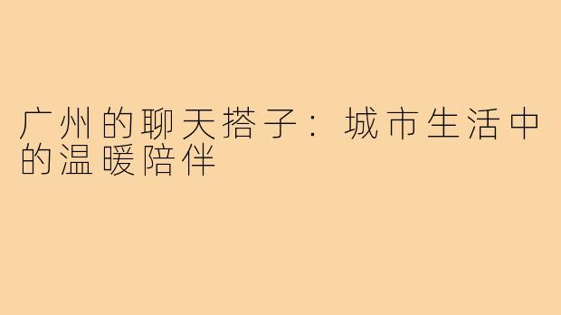 广州的聊天搭子：城市生活中的温暖陪伴