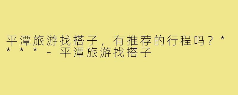 平潭旅游找搭子,有推荐的行程吗?****-平潭旅游找搭子