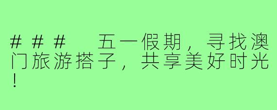 ### 五一假期,寻找澳门旅游搭子,共享美好时光!