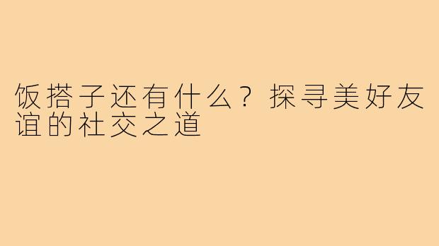 饭搭子还有什么？探寻美好友谊的社交之道