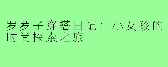 罗罗子穿搭日记:小女孩的时尚探索之旅