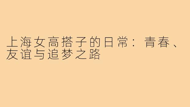 上海女高搭子的日常:青春、友谊与追梦之路