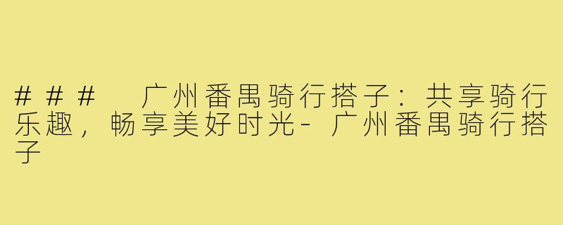 ### 广州番禺骑行搭子：共享骑行乐趣，畅享美好时光-广州番禺骑行搭子