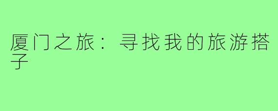 厦门之旅:寻找我的旅游搭子