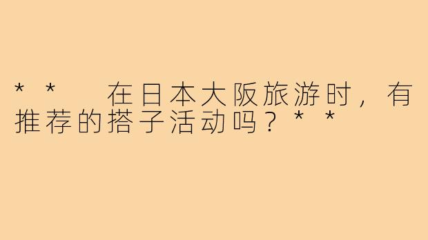 ** 在日本大阪旅游时，有推荐的搭子活动吗？**