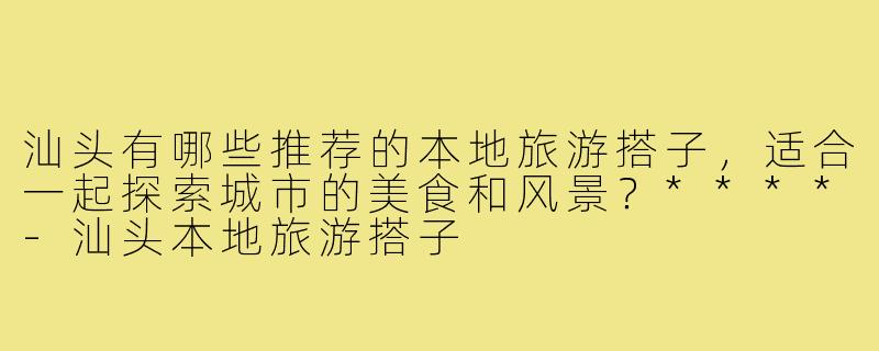 汕头有哪些推荐的本地旅游搭子,适合一起探索城市的美食和风景?****-汕头本地旅游搭子