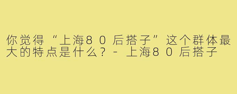 你觉得“上海80后搭子”这个群体最大的特点是什么？
