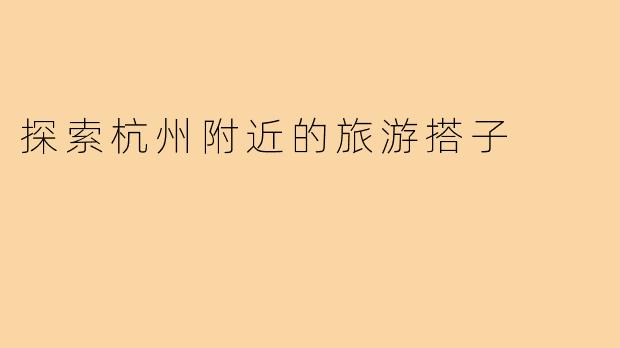 探索杭州附近的旅游搭子