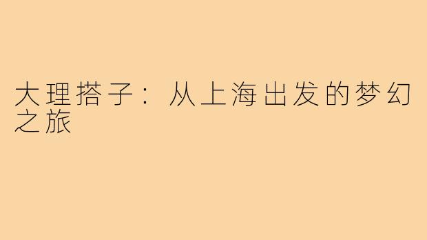 大理搭子:从上海出发的梦幻之旅